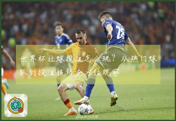 世界杯让球投注怎么玩？从热门球队到投注技巧全方位观察
