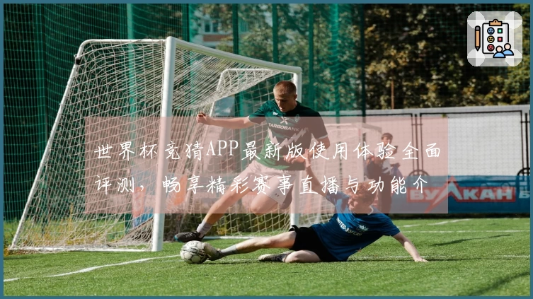 世界杯竞猜APP最新版使用体验全面评测,畅享精彩赛事直播与功能介绍