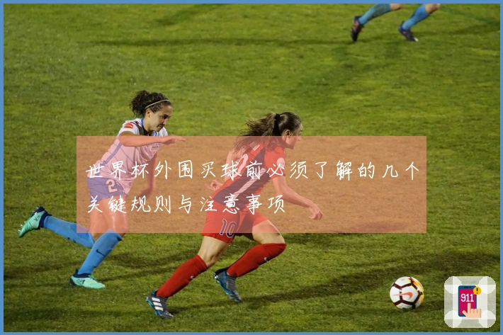 世界杯外围买球前必须了解的几个关键规则与注意事项