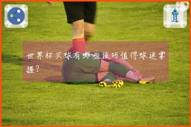 世界杯买球有哪些技巧值得球迷掌握？