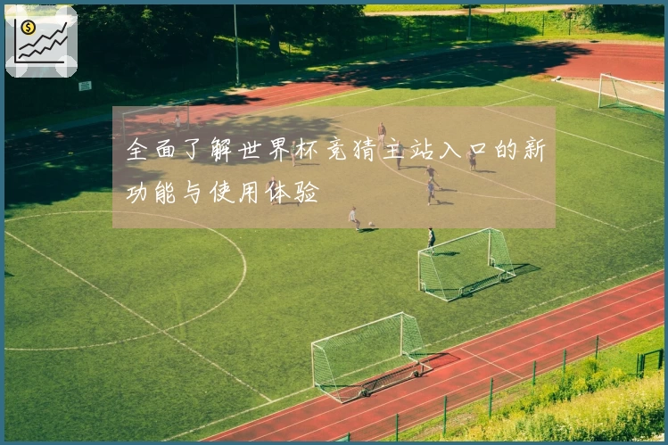 全面了解世界杯竞猜主站入口的新功能与使用体验