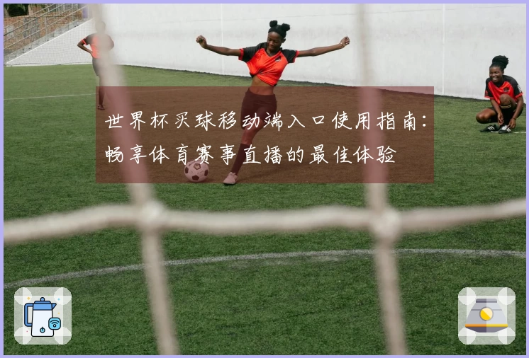 世界杯买球移动端入口使用指南：畅享体育赛事直播的最佳体验