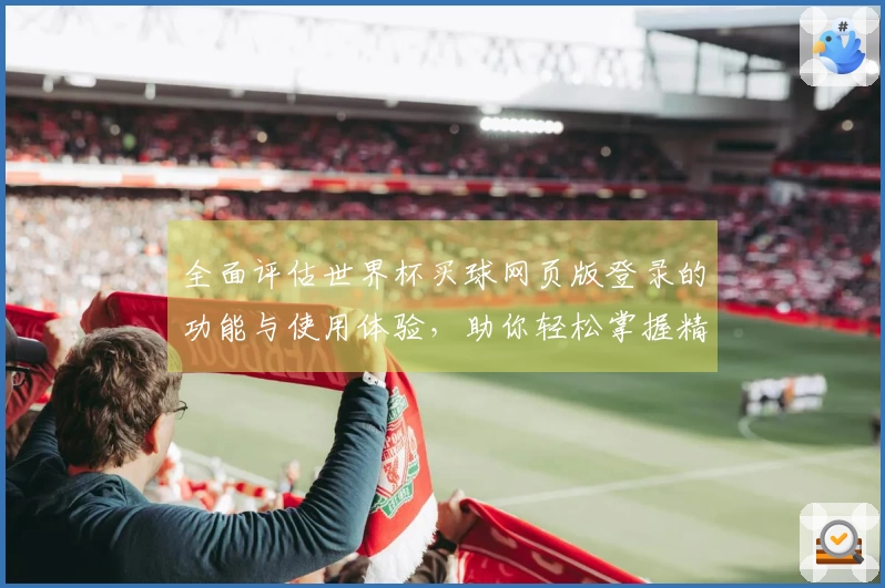 全面评估世界杯买球网页版登录的功能与使用体验，助你轻松掌握精彩赛事