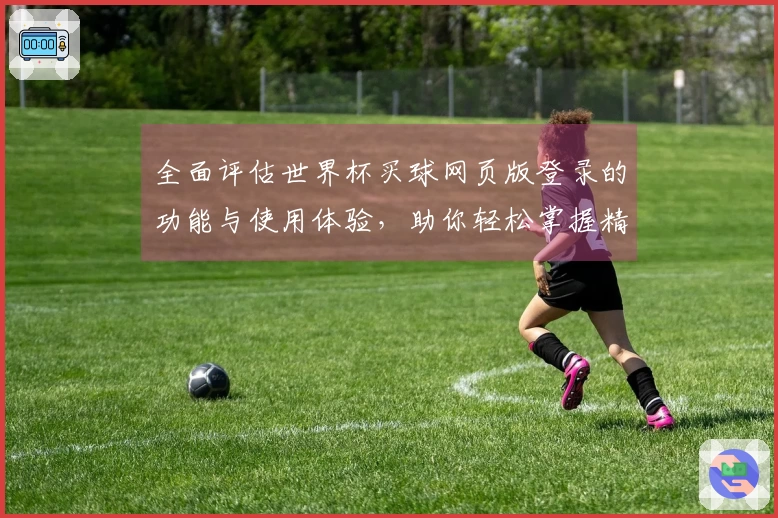 全面评估世界杯买球网页版登录的功能与使用体验，助你轻松掌握精彩赛事