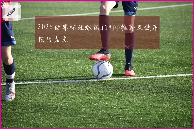 2026世界杯让球热门App推荐及使用技巧盘点