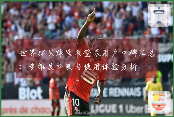世界杯买球官网登录用户口碑汇总：多维度评测与使用体验分析