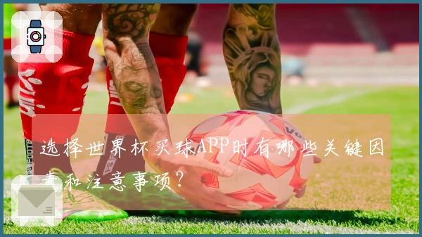 选择世界杯买球APP时有哪些关键因素和注意事项？