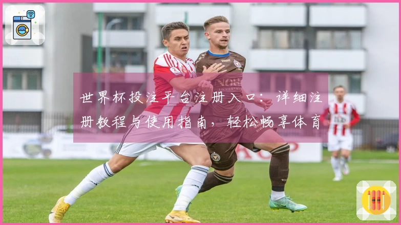 世界杯投注平台注册入口：详细注册教程与使用指南，轻松畅享体育直播平台