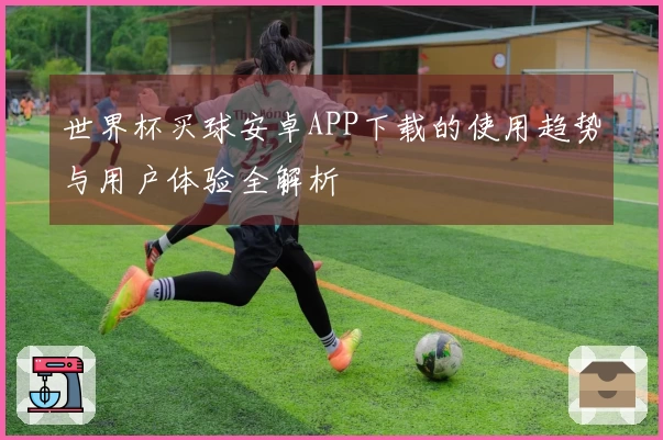 世界杯买球安卓APP下载的使用趋势与用户体验全解析