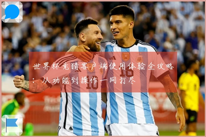 世界杯竞猜客户端使用体验全攻略：从功能到操作一网打尽