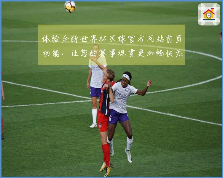 体验全新世界杯买球官方网站首页功能，让您的赛事观赏更加畅快无阻