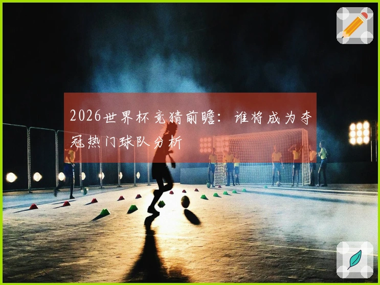 2026世界杯竞猜前瞻：谁将成为夺冠热门球队分析