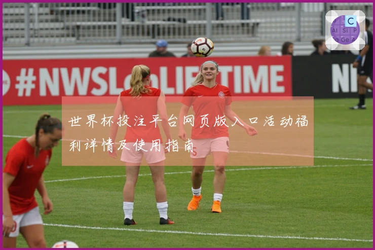 世界杯投注平台网页版入口活动福利详情及使用指南