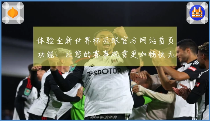 体验全新世界杯买球官方网站首页功能，让您的赛事观赏更加畅快无阻