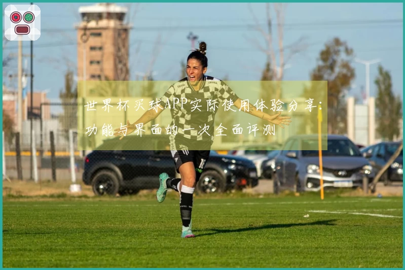 世界杯买球APP实际使用体验分享:功能与界面的一次全面评测