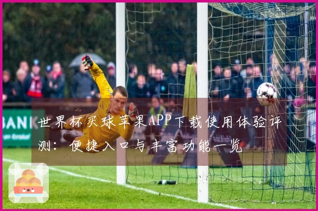 世界杯买球苹果APP下载使用体验评测:便捷入口与丰富功能一览